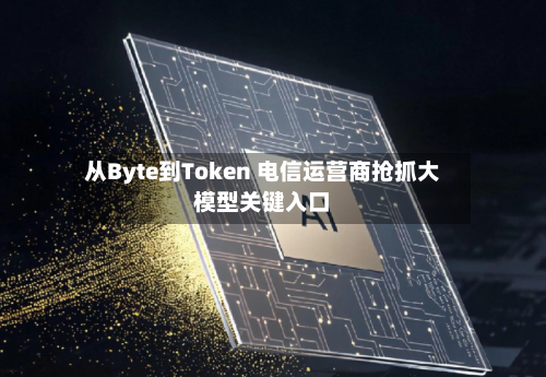 从Byte到Token 电信运营商抢抓大模型关键入口-第3张图片