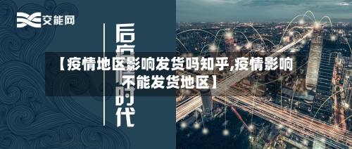 【疫情地区影响发货吗知乎,疫情影响不能发货地区】