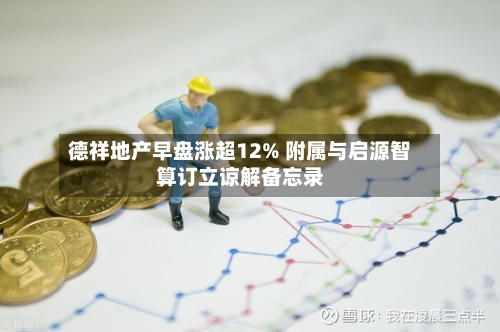 德祥地产早盘涨超12% 附属与启源智算订立谅解备忘录