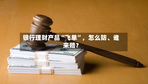 银行理财产品“飞单”，怎么防	、谁来赔？-第2张图片