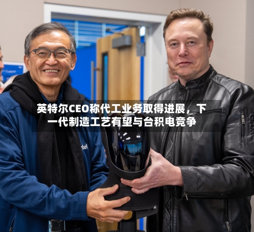 英特尔CEO称代工业务取得进展，下一代制造工艺有望与台积电竞争