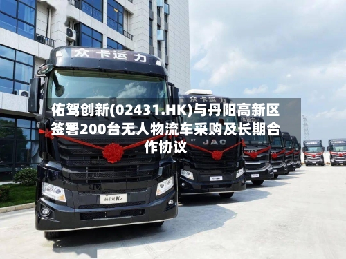 佑驾创新(02431.HK)与丹阳高新区签署200台无人物流车采购及长期合作协议