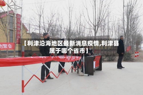 【利津沿海地区最新消息疫情,利津县属于哪个省市】-第2张图片