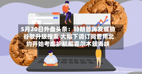 5月20日外盘头条:特朗普再发威胁 谷歌升级搜索 大幅下调订阅费用北约开始考虑护航船霍尔木兹海峡-第2张图片