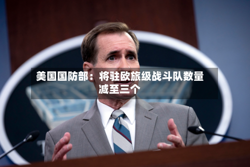 美国国防部：将驻欧旅级战斗队数量减至三个