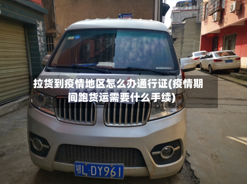 拉货到疫情地区怎么办通行证(疫情期间跑货运需要什么手续)