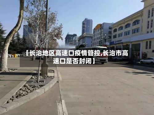 【长治地区高速口疫情管控,长治市高速口是否封闭】
