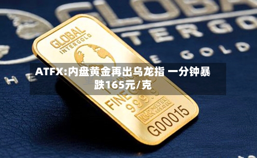ATFX:内盘黄金再出乌龙指 一分钟暴跌165元/克-第2张图片