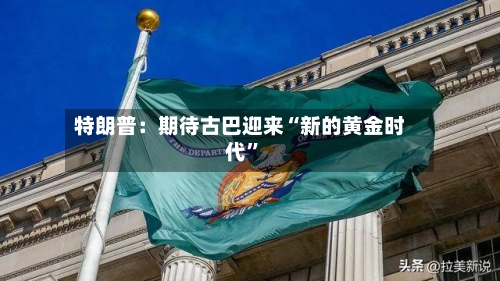 特朗普：期待古巴迎来“新的黄金时代”-第2张图片