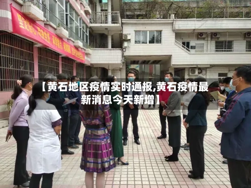 【黄石地区疫情实时通报,黄石疫情最新消息今天新增】-第2张图片