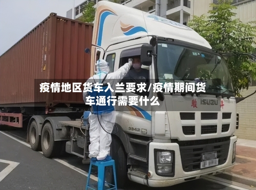 疫情地区货车入兰要求/疫情期间货车通行需要什么