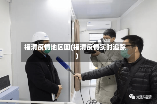 福清疫情地区图(福清疫情实时追踪)-第2张图片