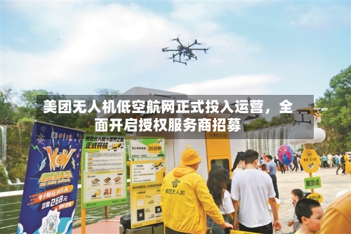 美团无人机低空航网正式投入运营，全面开启授权服务商招募-第3张图片