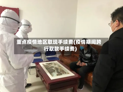 重点疫情地区取现手续费(疫情期间跨行取款手续费)