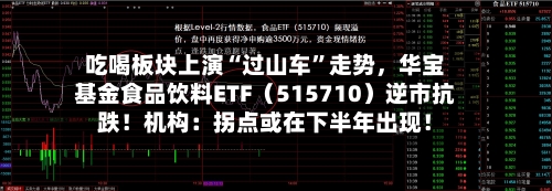 吃喝板块上演“过山车”走势，华宝基金食品饮料ETF（515710）逆市抗跌！机构：拐点或在下半年出现！-第3张图片