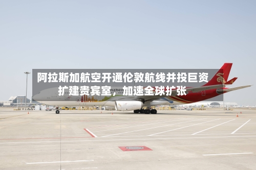 阿拉斯加航空开通伦敦航线并投巨资扩建贵宾室，加速全球扩张