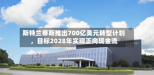 斯特兰蒂斯推出700亿美元转型计划	，目标2028年实现正向现金流-第2张图片