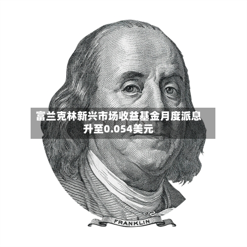富兰克林新兴市场收益基金月度派息升至0.054美元-第2张图片