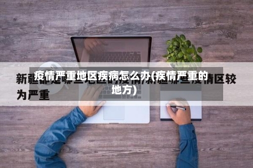 疫情严重地区疾病怎么办(疾情严重的地方)