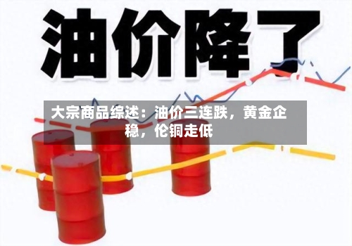 大宗商品综述：油价三连跌，黄金企稳，伦铜走低-第2张图片