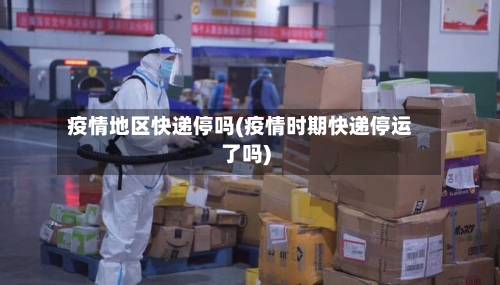 疫情地区快递停吗(疫情时期快递停运了吗)