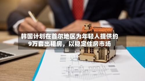 韩国计划在首尔地区为年轻人提供约9万套出租房，以稳定住房市场