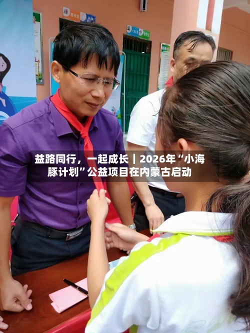 益路同行，一起成长｜2026年“小海豚计划”公益项目在内蒙古启动