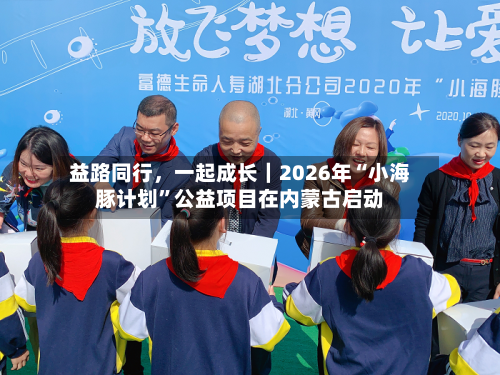 益路同行，一起成长｜2026年“小海豚计划”公益项目在内蒙古启动-第2张图片