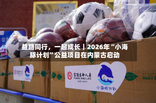 益路同行，一起成长｜2026年“小海豚计划	”公益项目在内蒙古启动-第3张图片