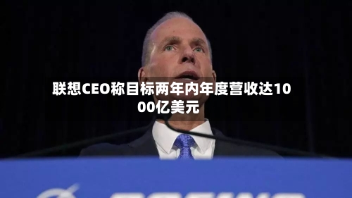 联想CEO称目标两年内年度营收达1000亿美元