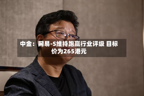 中金：网易-S维持跑赢行业评级 目标价为265港元-第2张图片