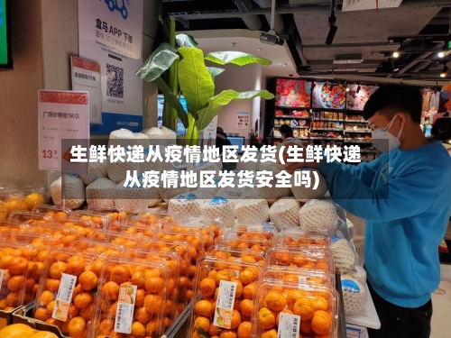 生鲜快递从疫情地区发货(生鲜快递从疫情地区发货安全吗)