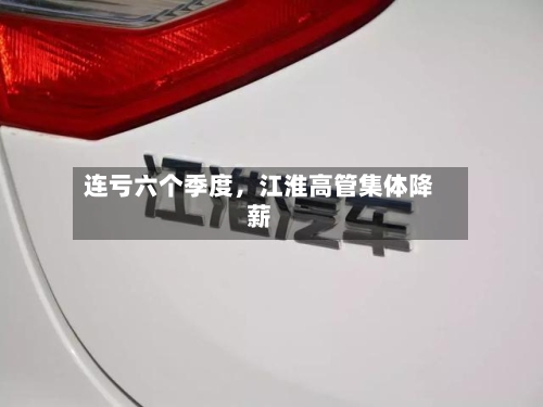 连亏六个季度，江淮高管集体降薪