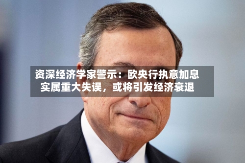 资深经济学家警示：欧央行执意加息实属重大失误，或将引发经济衰退-第2张图片