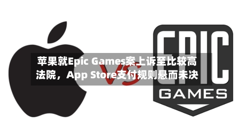 苹果就Epic Games案上诉至比较高法院，App Store支付规则悬而未决