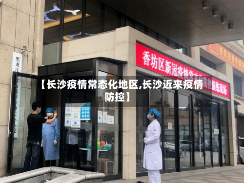 【长沙疫情常态化地区,长沙近来疫情防控】