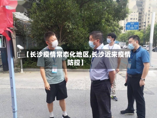 【长沙疫情常态化地区,长沙近来疫情防控】-第3张图片