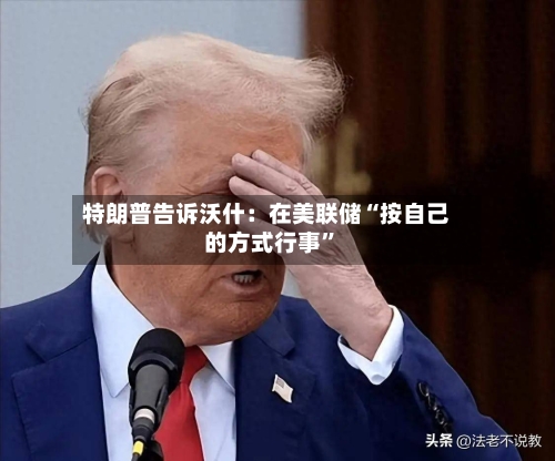 特朗普告诉沃什：在美联储“按自己的方式行事”