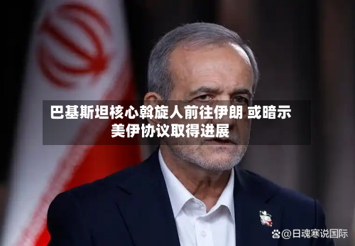 巴基斯坦核心斡旋人前往伊朗 或暗示美伊协议取得进展