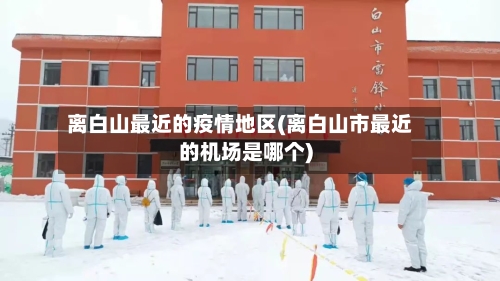 离白山最近的疫情地区(离白山市最近的机场是哪个)-第2张图片