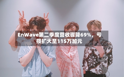 EnWave第二季度营收骤降69%，亏损扩大至115万加元-第2张图片
