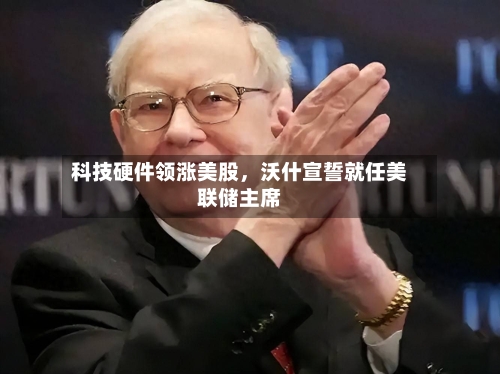 科技硬件领涨美股,沃什宣誓就任美联储主席