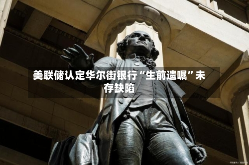 美联储认定华尔街银行“生前遗嘱	”未存缺陷-第3张图片