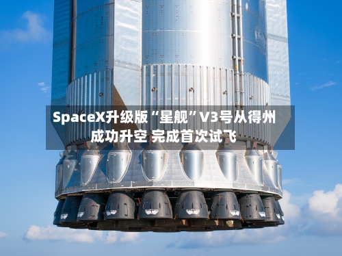 SpaceX升级版“星舰	”V3号从得州成功升空 完成首次试飞-第2张图片