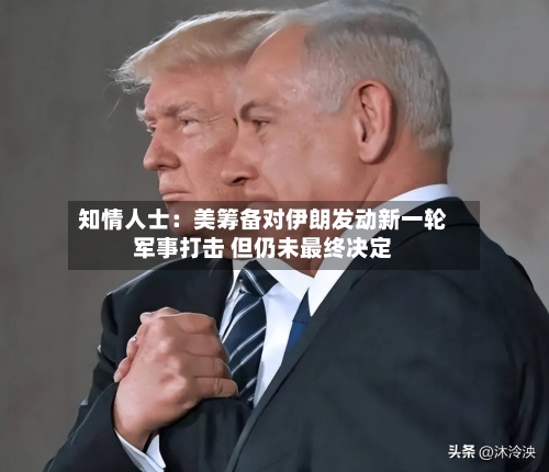 知情人士：美筹备对伊朗发动新一轮军事打击 但仍未最终决定-第1张图片