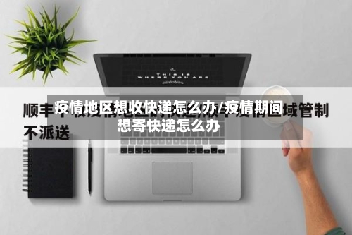 疫情地区想收快递怎么办/疫情期间想寄快递怎么办-第2张图片