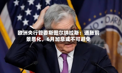 欧洲央行管委斯图尔纳拉斯：通胀前景恶化，6月加息或不可避免-第2张图片