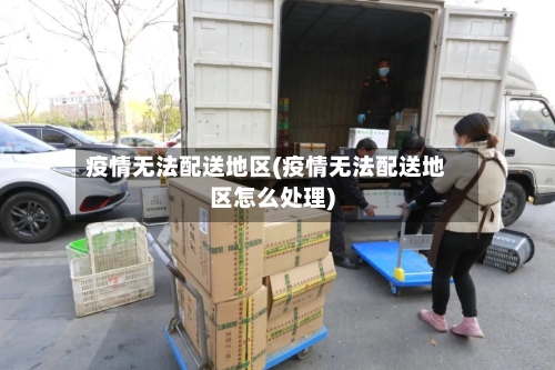 疫情无法配送地区(疫情无法配送地区怎么处理)