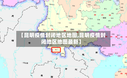 【昆明疫情封闭地区地图,昆明疫情封闭地区地图最新】