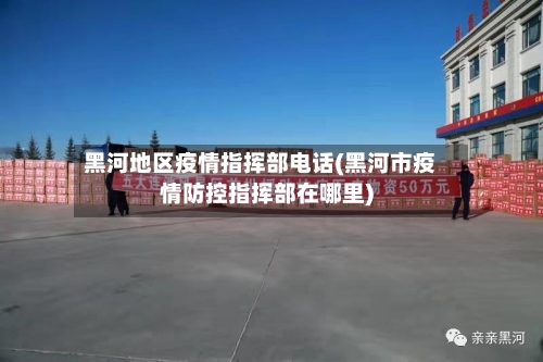 黑河地区疫情指挥部电话(黑河市疫情防控指挥部在哪里)-第1张图片
